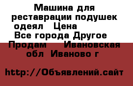 Машина для реставрации подушек одеял › Цена ­ 20 000 - Все города Другое » Продам   . Ивановская обл.,Иваново г.